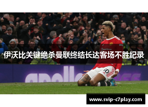 伊沃比关键绝杀曼联终结长达客场不胜纪录 伊沃比关键绝杀曼联终结长达客场不胜纪录