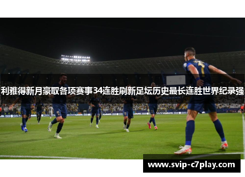 利雅得新月豪取各项赛事34连胜刷新足坛历史最长连胜世界纪录强 利雅得新月豪取各项赛事34连胜刷新足坛历史最长连胜世界纪录强