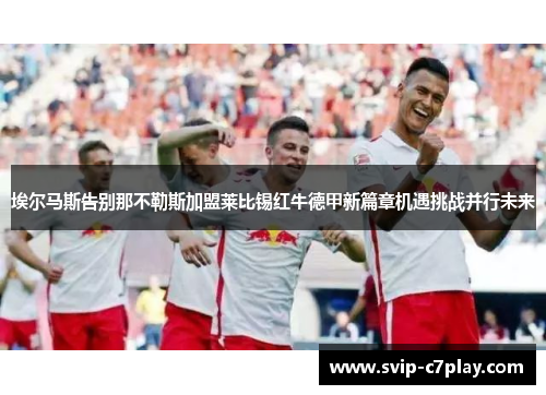 埃尔马斯告别那不勒斯加盟莱比锡红牛德甲新篇章机遇挑战并行未来 埃尔马斯告别那不勒斯加盟莱比锡红牛德甲新篇章机遇挑战并行未来