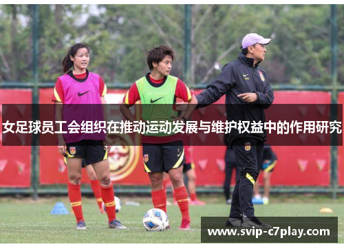 女足球员工会组织在推动运动发展与维护权益中的作用研究 女足球员工会组织在推动运动发展与维护权益中的作用研究