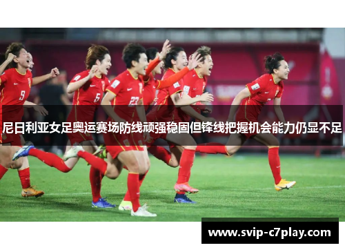尼日利亚女足奥运赛场防线顽强稳固但锋线把握机会能力仍显不足 尼日利亚女足奥运赛场防线顽强稳固但锋线把握机会能力仍显不足