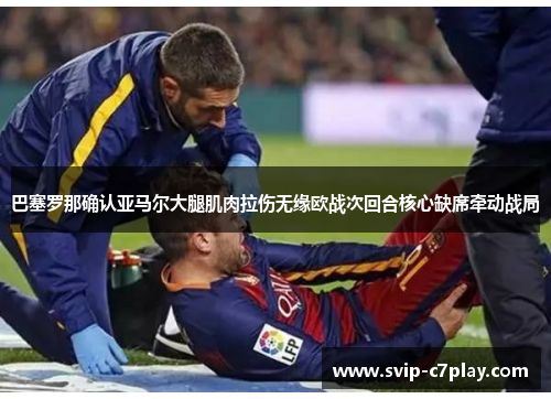 巴塞罗那确认亚马尔大腿肌肉拉伤无缘欧战次回合核心缺席牵动战局 巴塞罗那确认亚马尔大腿肌肉拉伤无缘欧战次回合核心缺席牵动战局