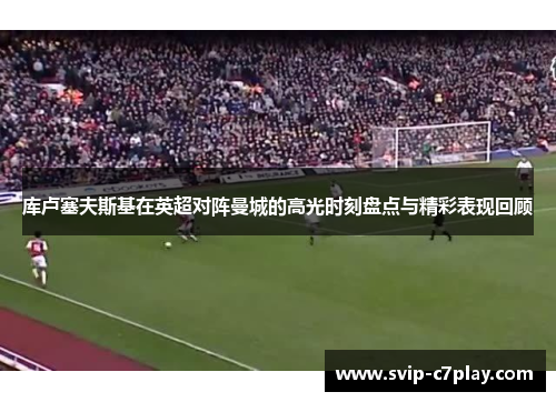 库卢塞夫斯基在英超对阵曼城的高光时刻盘点与精彩表现回顾 库卢塞夫斯基在英超对阵曼城的高光时刻盘点与精彩表现回顾