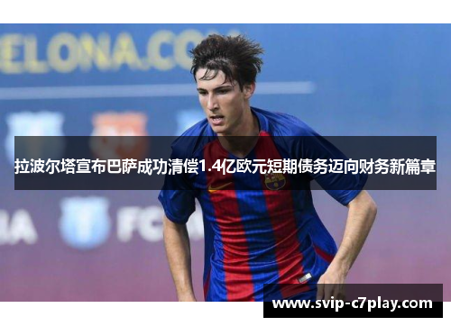拉波尔塔宣布巴萨成功清偿1.4亿欧元短期债务迈向财务新篇章 拉波尔塔宣布巴萨成功清偿1.4亿欧元短期债务迈向财务新篇章