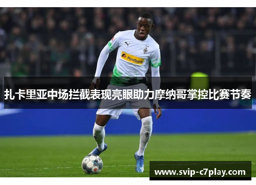扎卡里亚中场拦截表现亮眼助力摩纳哥掌控比赛节奏 扎卡里亚中场拦截表现亮眼助力摩纳哥掌控比赛节奏