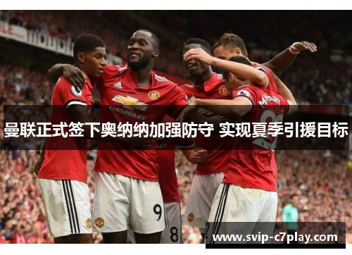 曼联正式签下奥纳纳加强防守 实现夏季引援目标 曼联正式签下奥纳纳加强防守 实现夏季引援目标