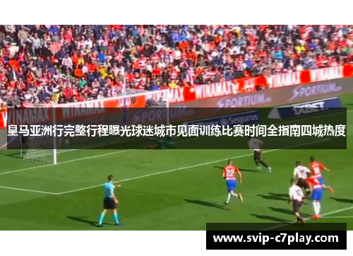 皇马亚洲行完整行程曝光球迷城市见面训练比赛时间全指南四城热度 皇马亚洲行完整行程曝光球迷城市见面训练比赛时间全指南四城热度