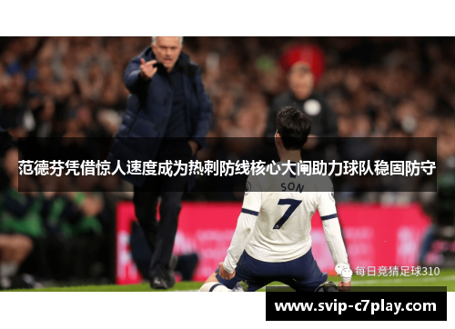 范德芬凭借惊人速度成为热刺防线核心大闸助力球队稳固防守 范德芬凭借惊人速度成为热刺防线核心大闸助力球队稳固防守