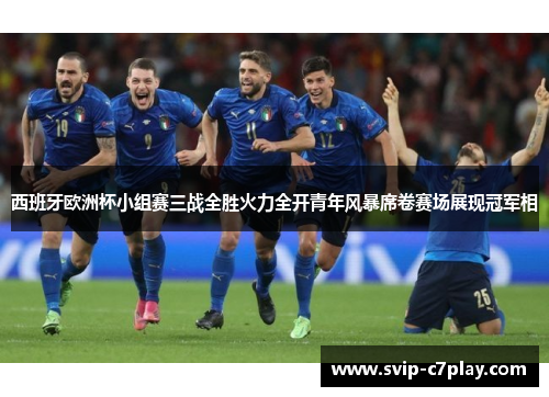 西班牙欧洲杯小组赛三战全胜火力全开青年风暴席卷赛场展现冠军相