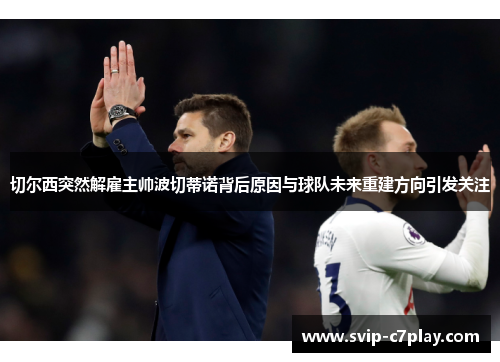 切尔西突然解雇主帅波切蒂诺背后原因与球队未来重建方向引发关注