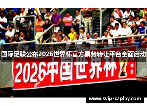 国际足联公布2026世界杯官方票务转让平台全面启动