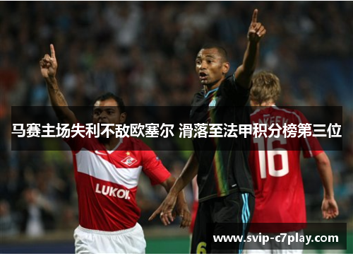 马赛主场失利不敌欧塞尔 滑落至法甲积分榜第三位