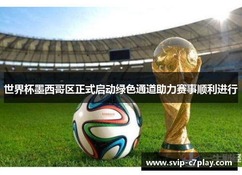 世界杯墨西哥区正式启动绿色通道助力赛事顺利进行 世界杯墨西哥区正式启动绿色通道助力赛事顺利进行
