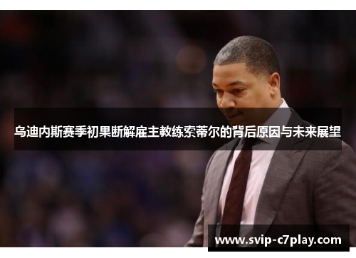 乌迪内斯赛季初果断解雇主教练索蒂尔的背后原因与未来展望 乌迪内斯赛季初果断解雇主教练索蒂尔的背后原因与未来展望