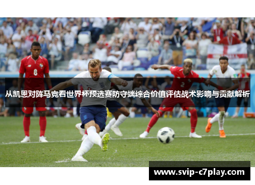 从凯恩对阵马竞看世界杯预选赛防守端综合价值评估战术影响与贡献解析 从凯恩对阵马竞看世界杯预选赛防守端综合价值评估战术影响与贡献解析