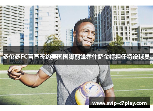 多伦多FC官宣签约美国国脚前锋乔什萨金特担任特设球员 多伦多FC官宣签约美国国脚前锋乔什萨金特担任特设球员