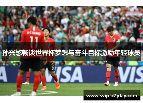 孙兴慜畅谈世界杯梦想与奋斗目标激励年轻球员