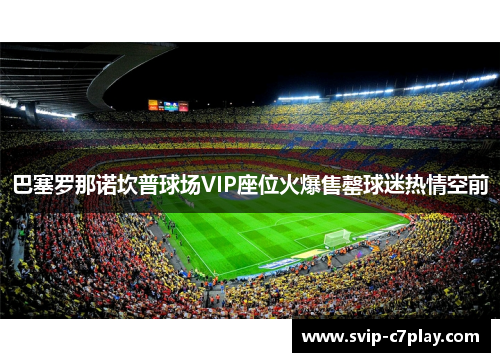 巴塞罗那诺坎普球场VIP座位火爆售罄球迷热情空前 巴塞罗那诺坎普球场VIP座位火爆售罄球迷热情空前