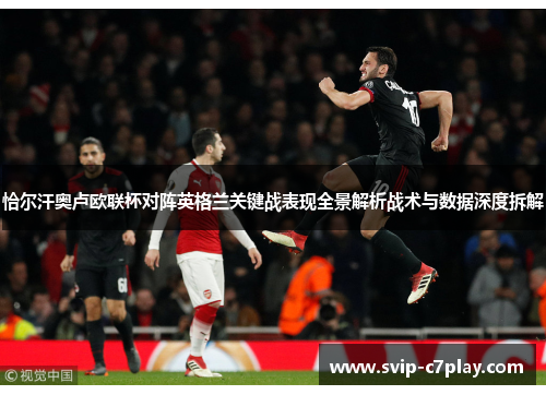 恰尔汗奥卢欧联杯对阵英格兰关键战表现全景解析战术与数据深度拆解 恰尔汗奥卢欧联杯对阵英格兰关键战表现全景解析战术与数据深度拆解