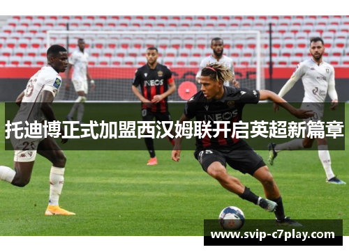 托迪博正式加盟西汉姆联开启英超新篇章 托迪博正式加盟西汉姆联开启英超新篇章