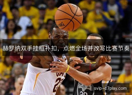 赫罗纳双手挂框补扣，点燃全场并改写比赛节奏