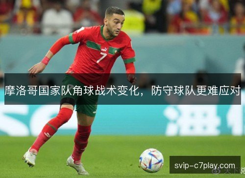 摩洛哥国家队角球战术变化，防守球队更难应对