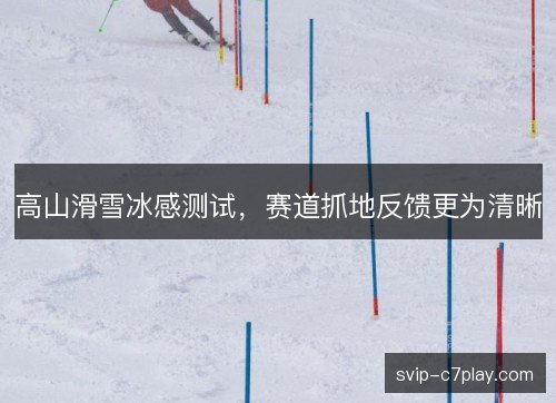 高山滑雪冰感测试,赛道抓地反馈更为清晰 高山滑雪冰感测试,赛道抓地反馈更为清晰