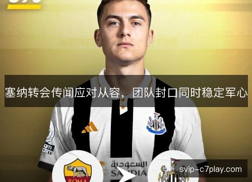 塞纳转会传闻应对从容,团队封口同时稳定军心 塞纳转会传闻应对从容,团队封口同时稳定军心