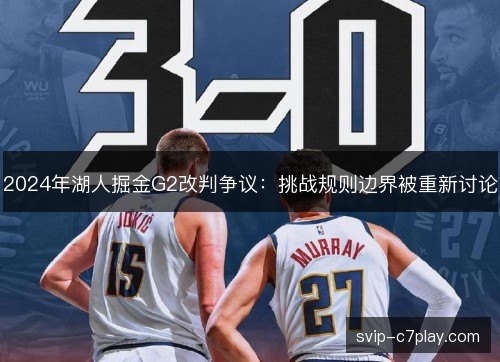 2024年湖人掘金G2改判争议:挑战规则边界被重新讨论 2024年湖人掘金G2改判争议:挑战规则边界被重新讨论